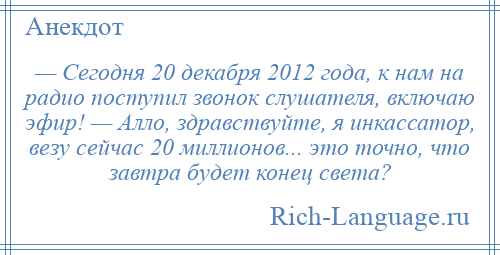 
    — Сегодня 20 декабря 2012 года, к нам на радио поступил звонок слушателя, включаю эфир! — Алло, здравствуйте, я инкассатор, везу сейчас 20 миллионов... это точно, что завтра будет конец света?