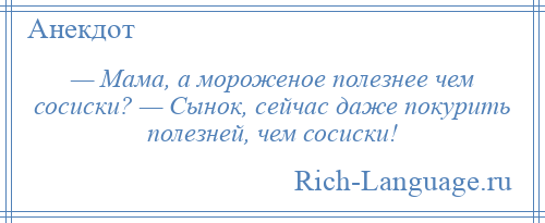 
    — Мама, а мороженое полезнее чем сосиски? — Сынок, сейчас даже покурить полезней, чем сосиски!