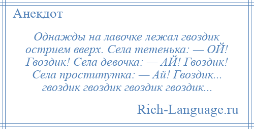 
    Однажды на лавочке лежал гвоздик острием вверх. Села тетенька: — ОЙ! Гвоздик! Села девочка: — АЙ! Гвоздик! Села проститутка: — Ай! Гвоздик... гвоздик гвоздик гвоздик гвоздик...