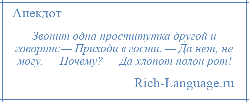 
    Звонит одна проститутка другой и говорит:— Приходи в гости. — Да нет, не могу. — Почему? — Да хлопот полон рот!