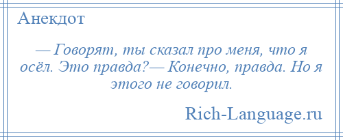 
    — Говорят, ты сказал про меня, что я осёл. Это правда?— Конечно, правда. Но я этого не говорил.