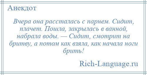 
    Вчера она рассталась с парнем. Сидит, плачет. Пошла, закрылась в ванной, набрала воды. — Сидит, смотрит на бритву, а потом как взяла, как начала ноги брить!