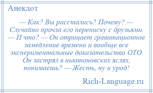 
    — Как? Вы расстались? Почему? — Случайно прочла его переписку с друзьями. — И что? — Он отрицает гравитационное замедление времени и вообще все экспериментальные доказательства ОТО. Он застрял в ньютоновских яслях, понимаешь? — Жесть, ну и урод!