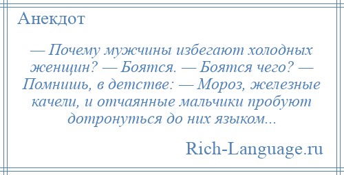 
    — Почему мужчины избегают холодных женщин? — Боятся. — Боятся чего? — Помнишь, в детстве: — Мороз, железные качели, и отчаянные мальчики пробуют дотронуться до них языком...