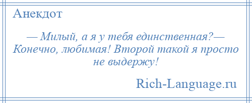 
    — Милый, а я у тебя единственная?— Конечно, любимая! Второй такой я просто не выдержу!