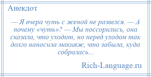 
    — Я вчера чуть с женой не развелся. — А почему «чуть»? — Мы поссорились, она сказала, что уходит, но перед уходом так долго наносила макияж, что забыла, куда собралась...