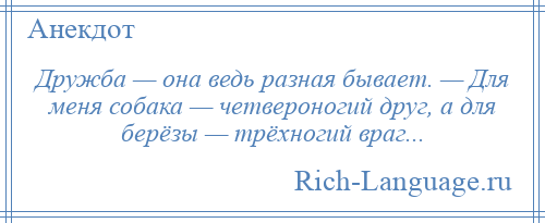 
    Дружба — она ведь разная бывает. — Для меня собака — четвероногий друг, а для берёзы — трёхногий враг...