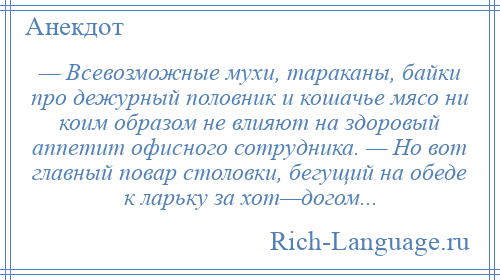 
    — Всевозможные мухи, тараканы, байки про дежурный половник и кошачье мясо ни коим образом не влияют на здоровый аппетит офисного сотрудника. — Но вот главный повар столовки, бегущий на обеде к ларьку за хот—догом...