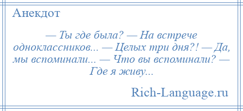 
    — Ты где была? — На встрече одноклассников... — Целых три дня?! — Да, мы вспоминали... — Что вы вспоминали? — Где я живу...