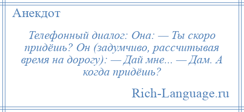 
    Телефонный диалог: Она: — Ты скоро придёшь? Он (задумчиво, рассчитывая время на дорогу): — Дай мне... — Дам. А когда придёшь?
