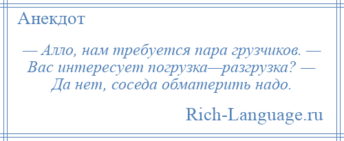 
    — Алло, нам требуется пара грузчиков. — Вас интересует погрузка—разгрузка? — Да нет, соседа обматерить надо.