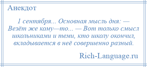 
    1 сентября... Основная мысль дня: — Везёт же кому—то... — Вот только смысл школьниками и теми, кто школу окончил, вкладывается в неё совершенно разный.