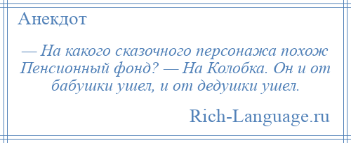 
    — На какого сказочного персонажа похож Пенсионный фонд? — На Колобка. Он и от бабушки ушел, и от дедушки ушел.