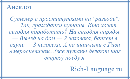 
    Сутенер с проститутками на разводе : — Так, гражданки путаны. Кто хочет сегодня поработать? На сегодня наряды: — Выезд на дом — 2 человека, банкет в сауне — 3 человека. А на шашлыки с Гиви Амвросиевичем...(все путаны делают шаг вперед) поеду я.