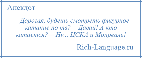 
    — Дорогая, будешь смотреть фигурное катание по тв?— Давай! А кто катается?— Ну... ЦСКА и Монреаль!