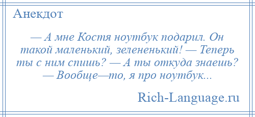 
    — А мне Костя ноутбук подарил. Он такой маленький, зелененький! — Теперь ты с ним спишь? — А ты откуда знаешь? — Вообще—то, я про ноутбук...