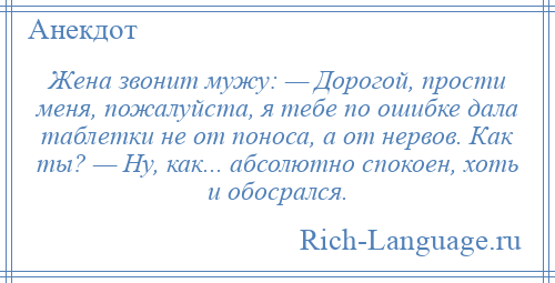 
    Жена звонит мужу: — Дорогой, прости меня, пожалуйста, я тебе по ошибке дала таблетки не от поноса, а от нервов. Как ты? — Ну, как... абсолютно спокоен, хоть и обосрался.