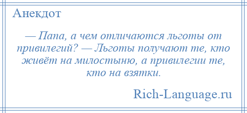 
    — Папа, а чем отличаются льготы от привилегий? — Льготы получают те, кто живёт на милостыню, а привилегии те, кто на взятки.