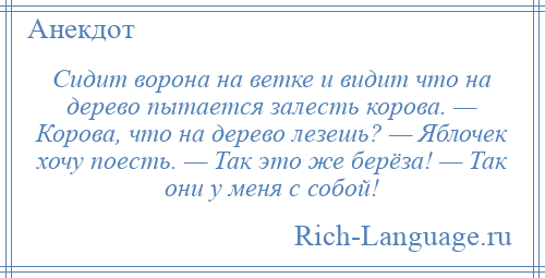 
    Сидит ворона на ветке и видит что на дерево пытается залесть корова. — Корова, что на дерево лезешь? — Яблочек хочу поесть. — Так это же берёза! — Так они у меня с собой!