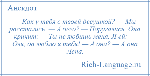 
    — Как у тебя с твоей девушкой? — Мы расстались. — А чего? — Поругались. Она кричит: — Ты не любишь меня. Я ей: — Оля, да люблю я тебя! — А она? — А она Лена.