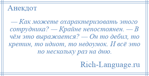 
    — Как можете охарактеризовать этого сотрудника? — Крайне непостоянен. — В чём это выражается? — Он то дебил, то кретин, то идиот, то недоумок. И всё это по нескольку раз на дню.