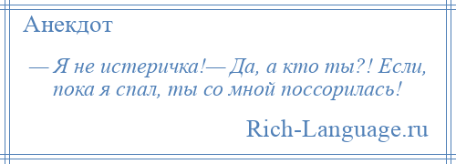 
    — Я не истеричка!— Да, а кто ты?! Если, пока я спал, ты со мной поссорилась!