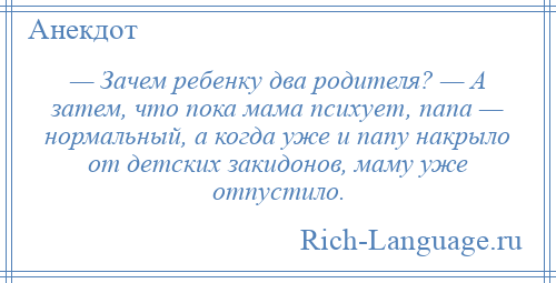 
    — Зачем ребенку два родителя? — А затем, что пока мама психует, папа — нормальный, а когда уже и папу накрыло от детских закидонов, маму уже отпустило.