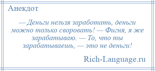 
    — Деньги нельзя заработать, деньги можно только своровать! — Фигня, я же зарабатываю. — То, что ты зарабатываешь, — это не деньги!