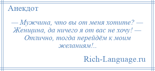 
    — Мужчина, что вы от меня хотите? — Женщина, да ничего я от вас не хочу! — Отлично, тогда перейдём к моим желаниям!..