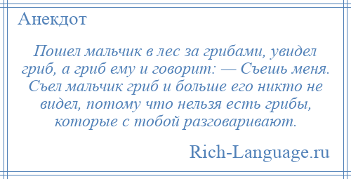 
    Пошел мальчик в лес за грибами, увидел гриб, а гриб ему и говорит: — Съешь меня. Съел мальчик гриб и больше его никто не видел, потому что нельзя есть грибы, которые с тобой разговаривают.