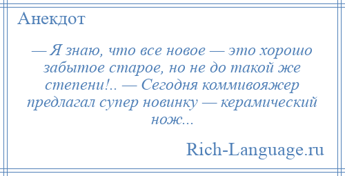 
    — Я знаю, что все новое — это хорошо забытое старое, но не до такой же степени!.. — Сегодня коммивояжер предлагал супер новинку — керамический нож...