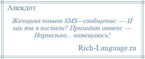 
    Женщина пишет SMS—сообщение: — И как ты в постели? Приходит ответ: — Нормально... помещаюсь!