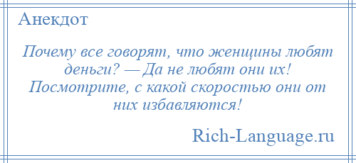 
    Почему все говорят, что женщины любят деньги? — Да не любят они их! Посмотрите, с какой скоростью они от них избавляются!