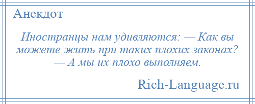 
    Иностранцы нам удивляются: — Как вы можете жить при таких плохих законах? — А мы их плохо выполняем.