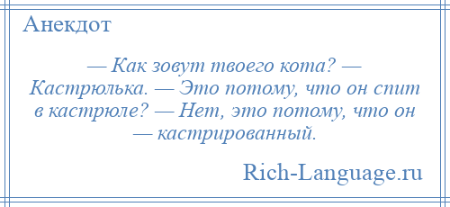 
    — Как зовут твоего кота? — Кастрюлька. — Это потому, что он спит в кастрюле? — Нет, это потому, что он — кастрированный.