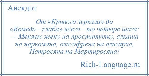 
    От «Кривого зеркала» до «Комеди—клаба» всего—то четыре шага: — Меняем жену на проститутку, алкаша на наркомана, олигофрена на олигарха, Петросяна на Мартиросяна!