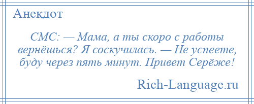 
    СМС: — Мама, а ты скоро с работы вернёшься? Я соскучилась. — Не успеете, буду через пять минут. Привет Серёже!