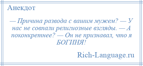 
    — Причина развода с вашим мужем? — У нас не совпали религиозные взгляды. — А поконкретнее? — Он не признавал, что я БОГИНЯ!