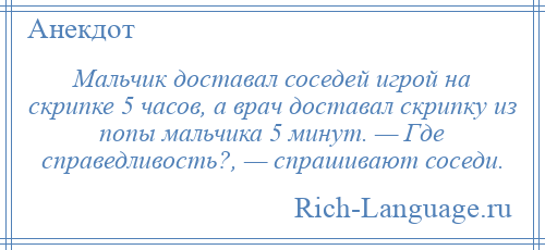 
    Мальчик доставал соседей игрой на скрипке 5 часов, а врач доставал скрипку из попы мальчика 5 минут. — Где справедливость?, — спрашивают соседи.