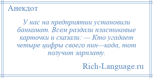 
    У нас на предприятии установили банкомат. Всем раздали пластиковые карточки и сказали: — Кто угадает четыре цифры своего пин—кода, тот получит зарплату.