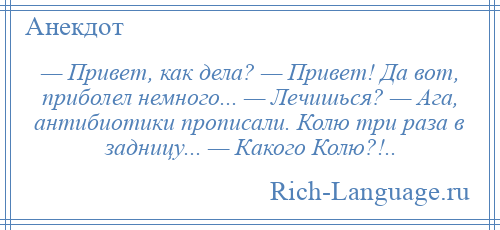 
    — Привет, как дела? — Привет! Да вот, приболел немного... — Лечишься? — Ага, антибиотики прописали. Колю три раза в задницу... — Какого Колю?!..