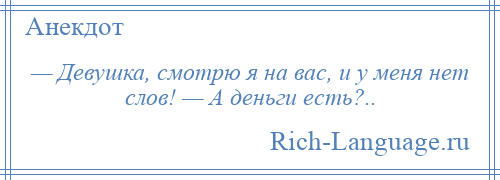 
    — Девушка, смотрю я на вас, и у меня нет слов! — А деньги есть?..