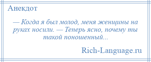 
    — Когда я был молод, меня женщины на руках носили. — Теперь ясно, почему ты такой поношенный...