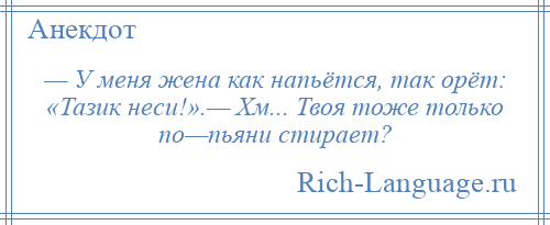 
    — У меня жена как напьётся, так орёт: «Тазик неси!».— Хм... Твоя тоже только по—пьяни стирает?