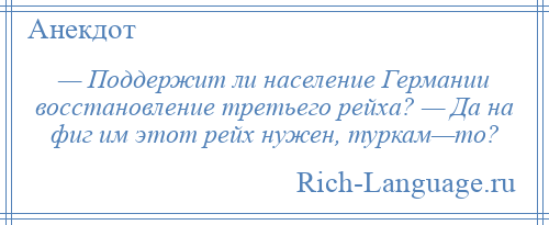 
    — Поддержит ли население Германии восстановление третьего рейха? — Да на фиг им этот рейх нужен, туркам—то?