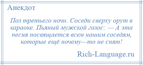 
    Пол третьего ночи. Соседи сверху орут в караоке. Пьяный мужской голос: — А эта песня посвящается всем нашим соседям, которые ещё почему—то не спят!