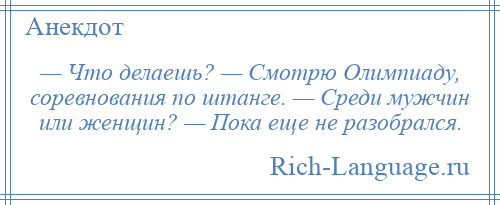 
    — Что делаешь? — Смотрю Олимпиаду, соревнования по штанге. — Среди мужчин или женщин? — Пока еще не разобрался.