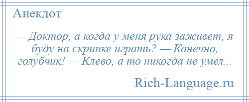 
    — Доктор, а когда у меня рука заживет, я буду на скрипке играть? — Конечно, голубчик! — Клево, а то никогда не умел...