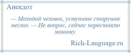 
    — Молодой человек, уступите старушке место. — Не вопрос, сейчас переставлю машину.