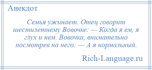 
    Семья ужинает. Отец говорит шестилетнему Вовочке: — Когда я ем, я глух и нем. Вовочка, внимательно посмотрев на него: — А я нормальный.